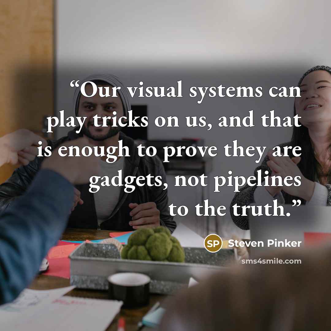 “Our visual systems can play tricks on us, and that is enough to prove they are gadgets, not pipelines to the truth.” quote by Steven Pinker