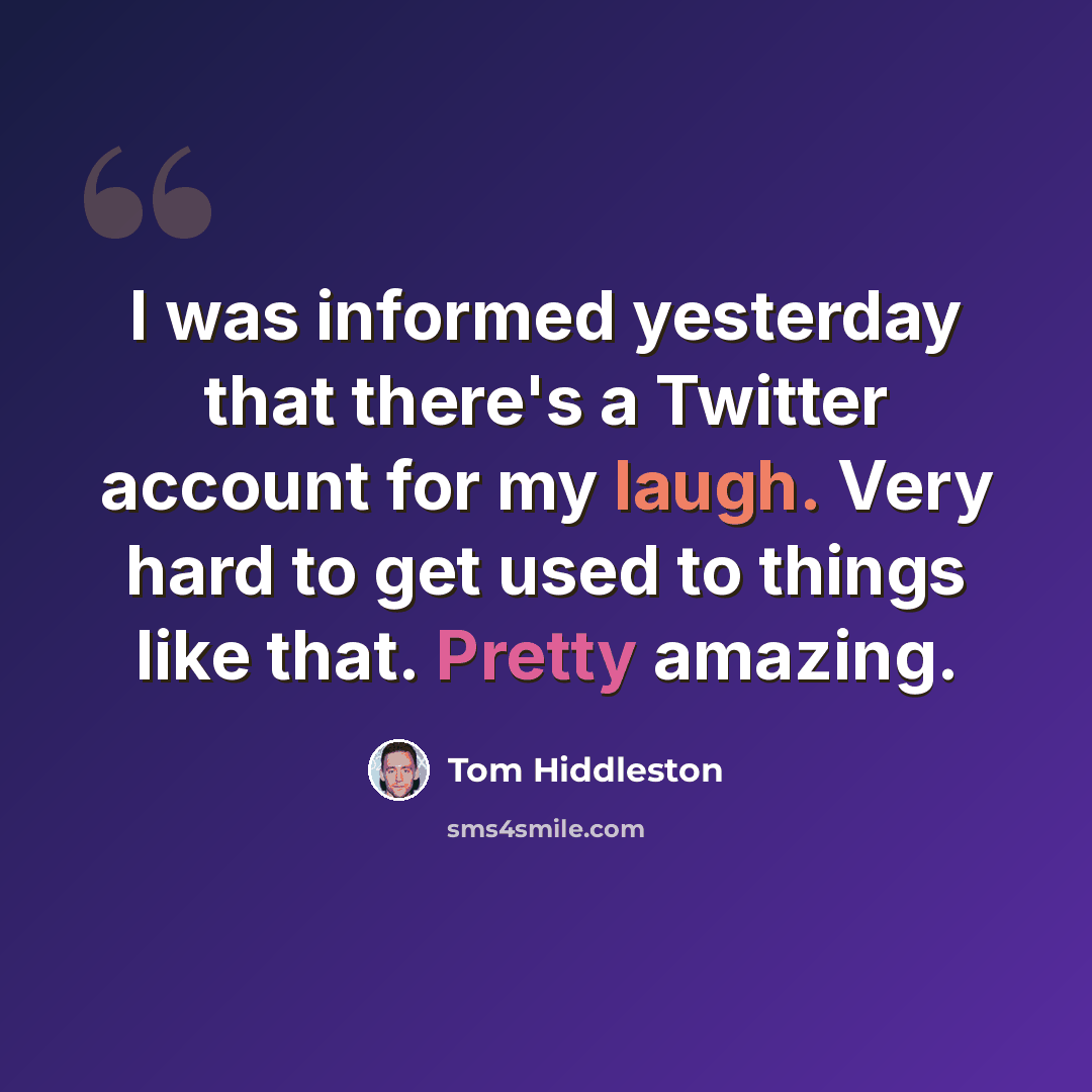 “I was informed yesterday that there's a Twitter account for my laugh. Very hard to get used to things like that. Pretty amazing.” quote by Tom Hiddleston