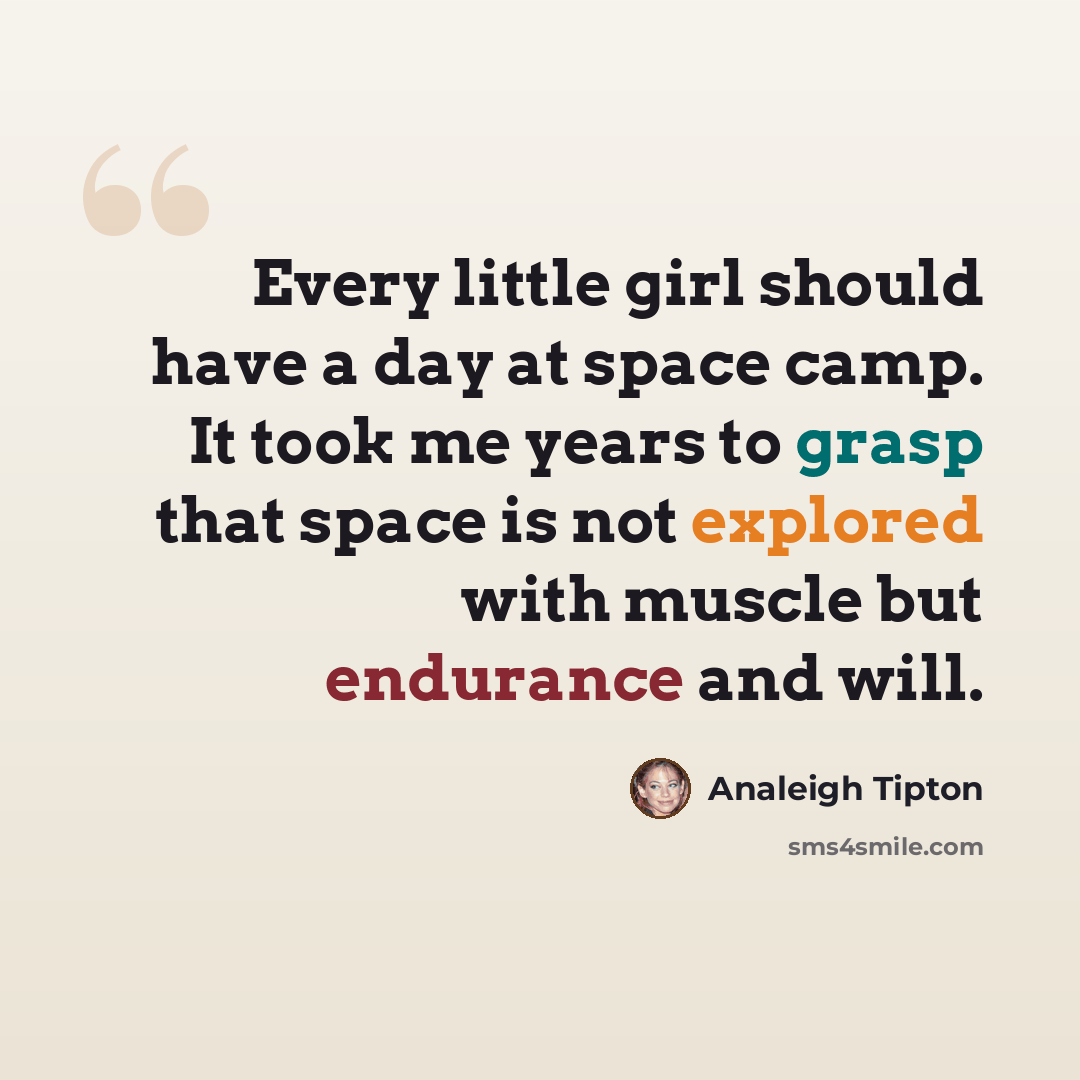 “Every little girl should have a day at space camp. It took me years to grasp that space is not explored with muscle but endurance and will.” quote by Analeigh Tipton
