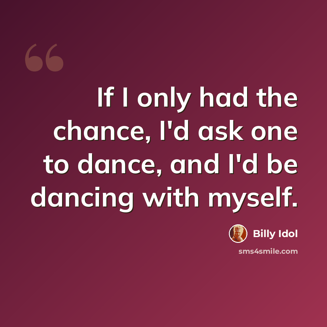 “If I only had the chance, I'd ask one to dance, and I'd be dancing with myself.” quote by Billy Idol