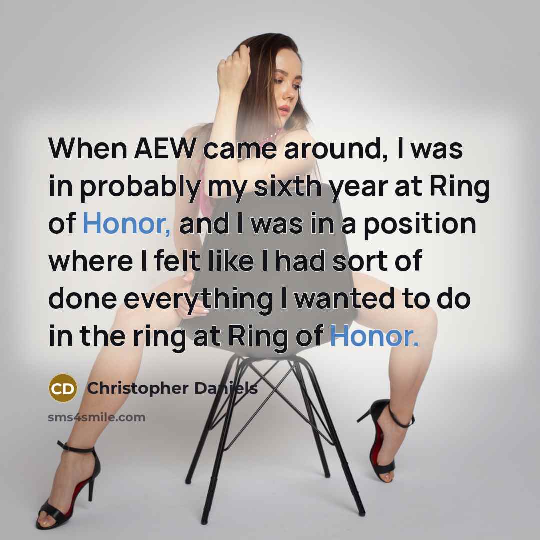 “When AEW came around, I was in probably my sixth year at Ring of Honor, and I was in a position where I felt like I had sort of done everything I wanted to do in the ring at Ring of Honor.” quote by Christopher Daniels