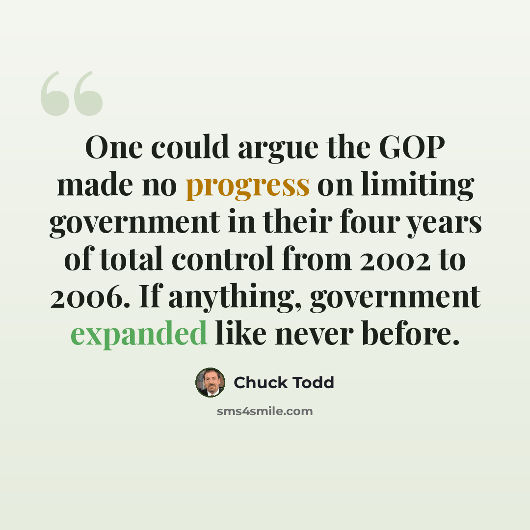 “One could argue the GOP made no progress on limiting government in their four years of total control from 2002 to 2006. If anything, government expanded like never before.” quote by Chuck Todd