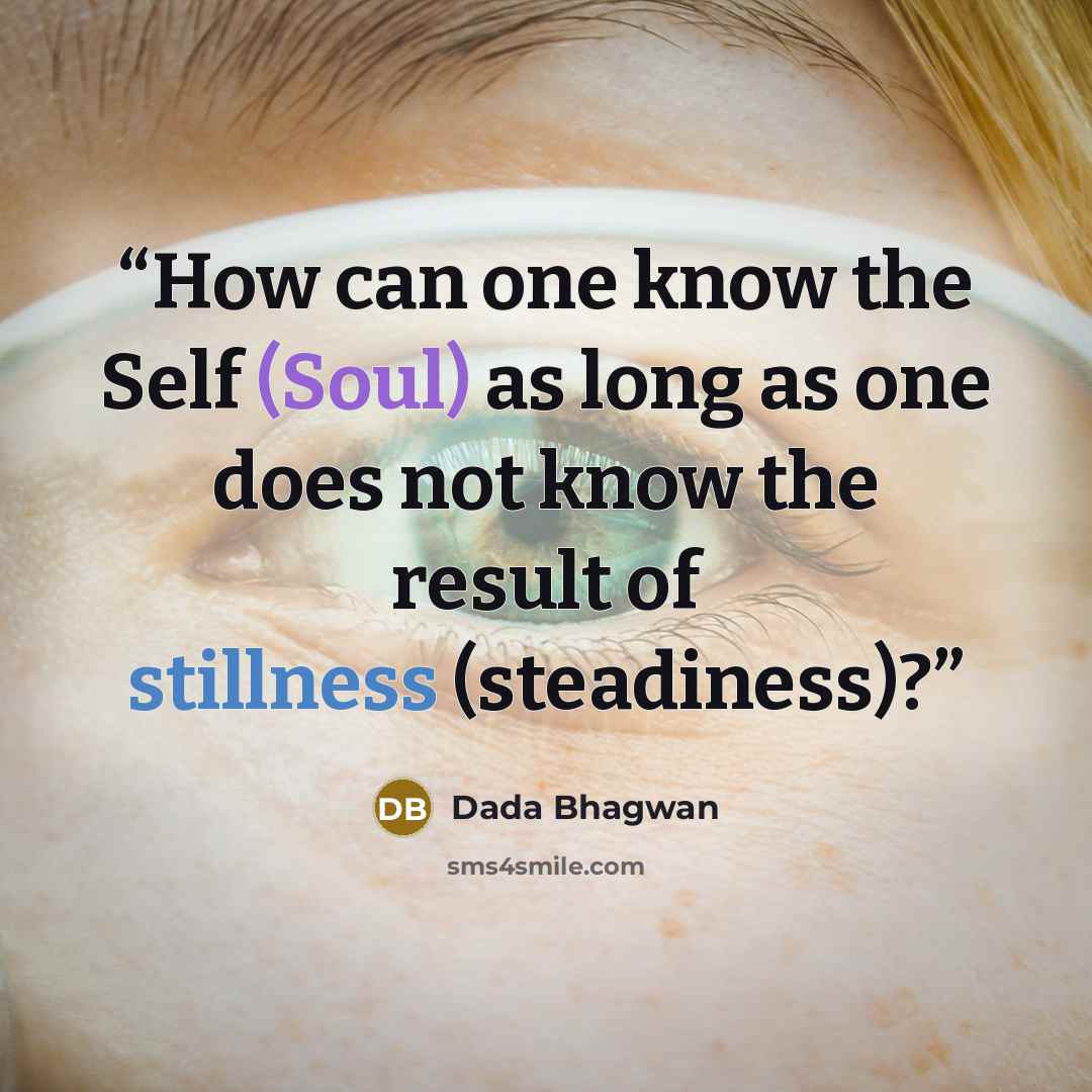 “How can one know the Self (Soul) as long as one does not know the result of stillness (steadiness)?” quote by Dada Bhagwan