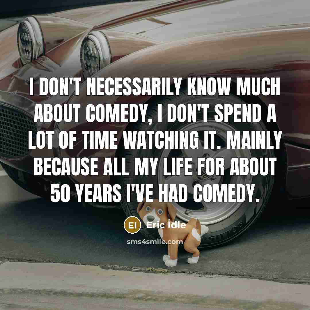 “I don't necessarily know much about comedy, I don't spend a lot of time watching it. Mainly because all my life for about 50 years I've had comedy.” quote by Eric Idle