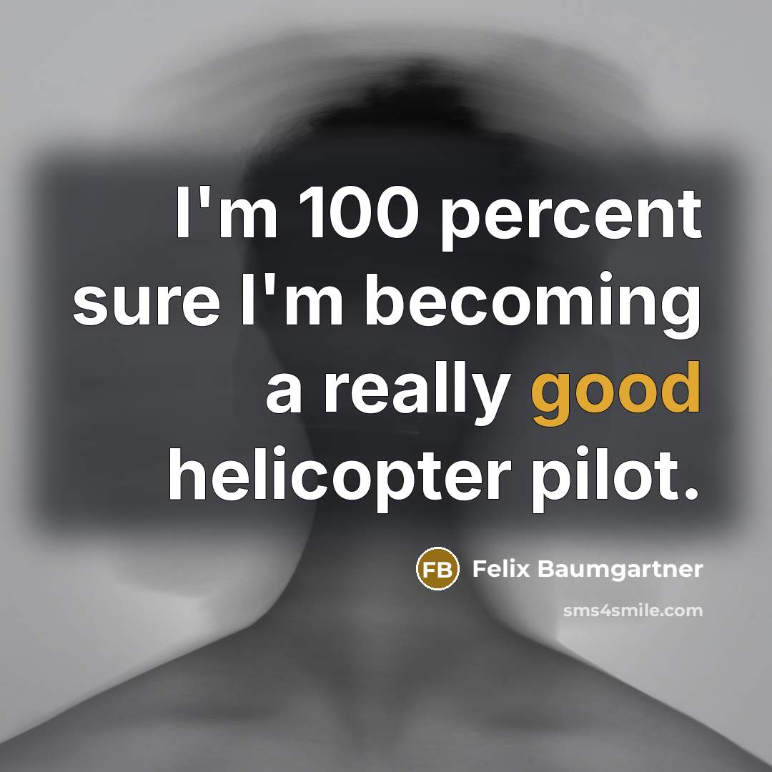 “I'm 100 percent sure I'm becoming a really good helicopter pilot.” quote by Felix Baumgartner