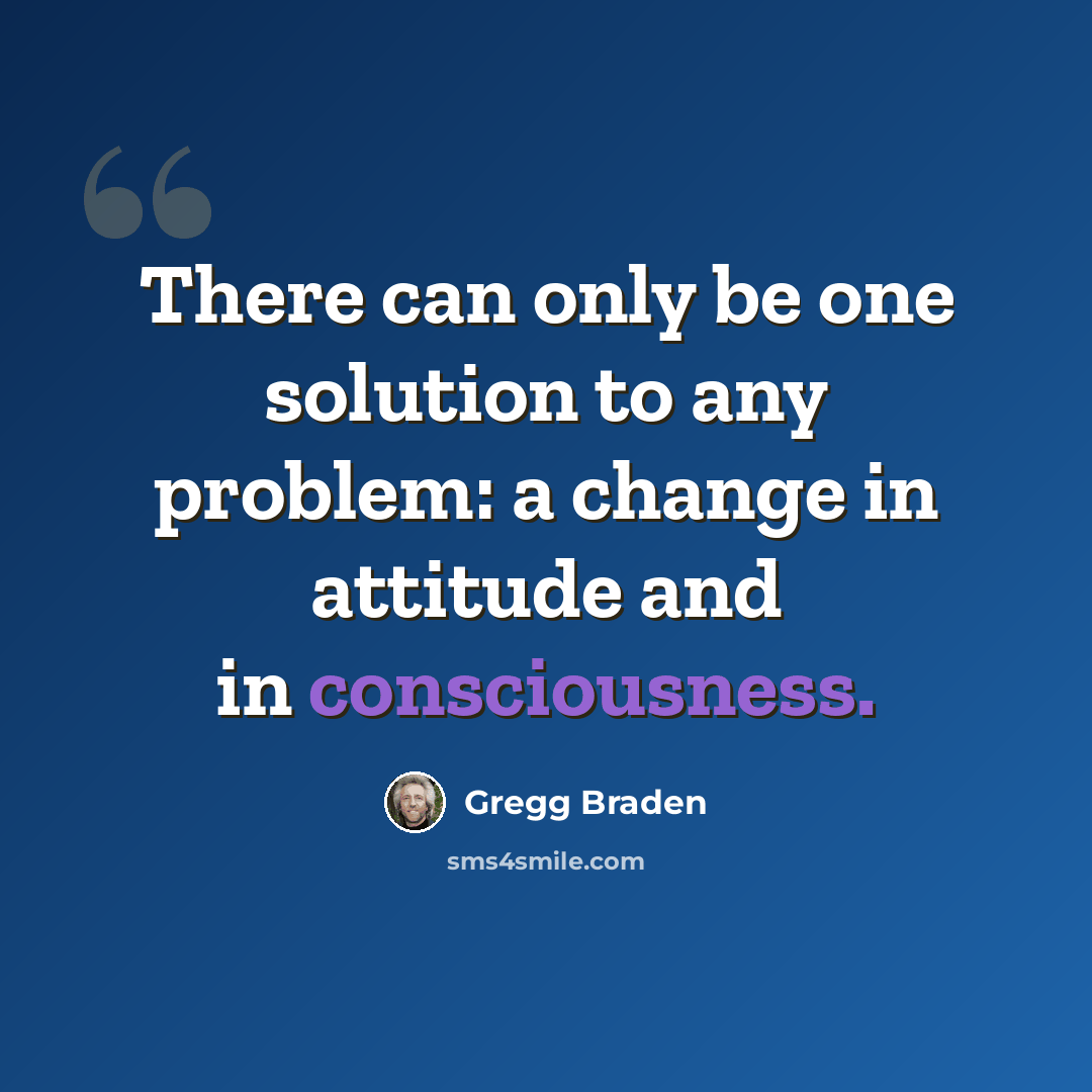 “There can only be one solution to any problem: a change in attitude and in consciousness.” quote by Gregg Braden