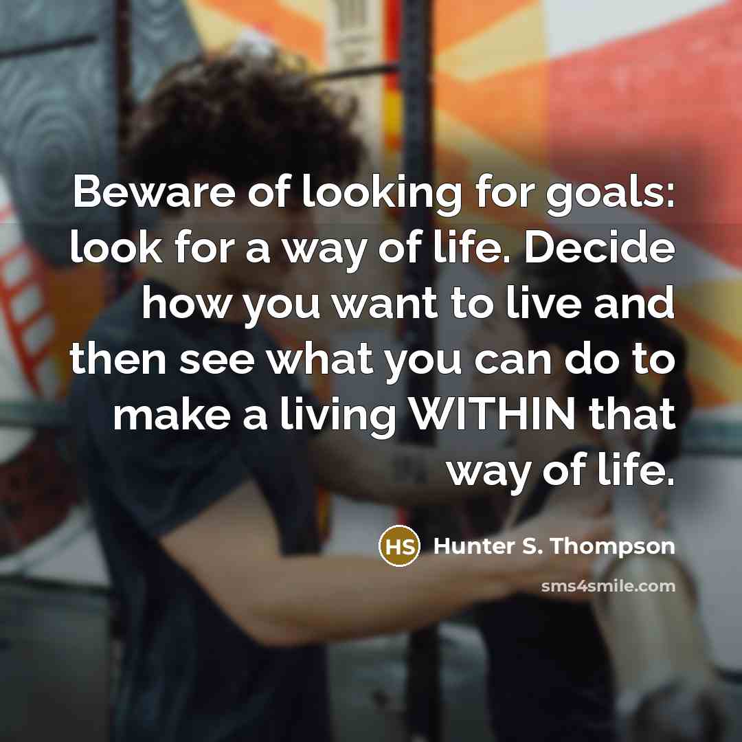 “Beware of looking for goals: look for a way of life. Decide how you want to live and then see what you can do to make a living WITHIN that way of life.” quote by Hunter S. Thompson