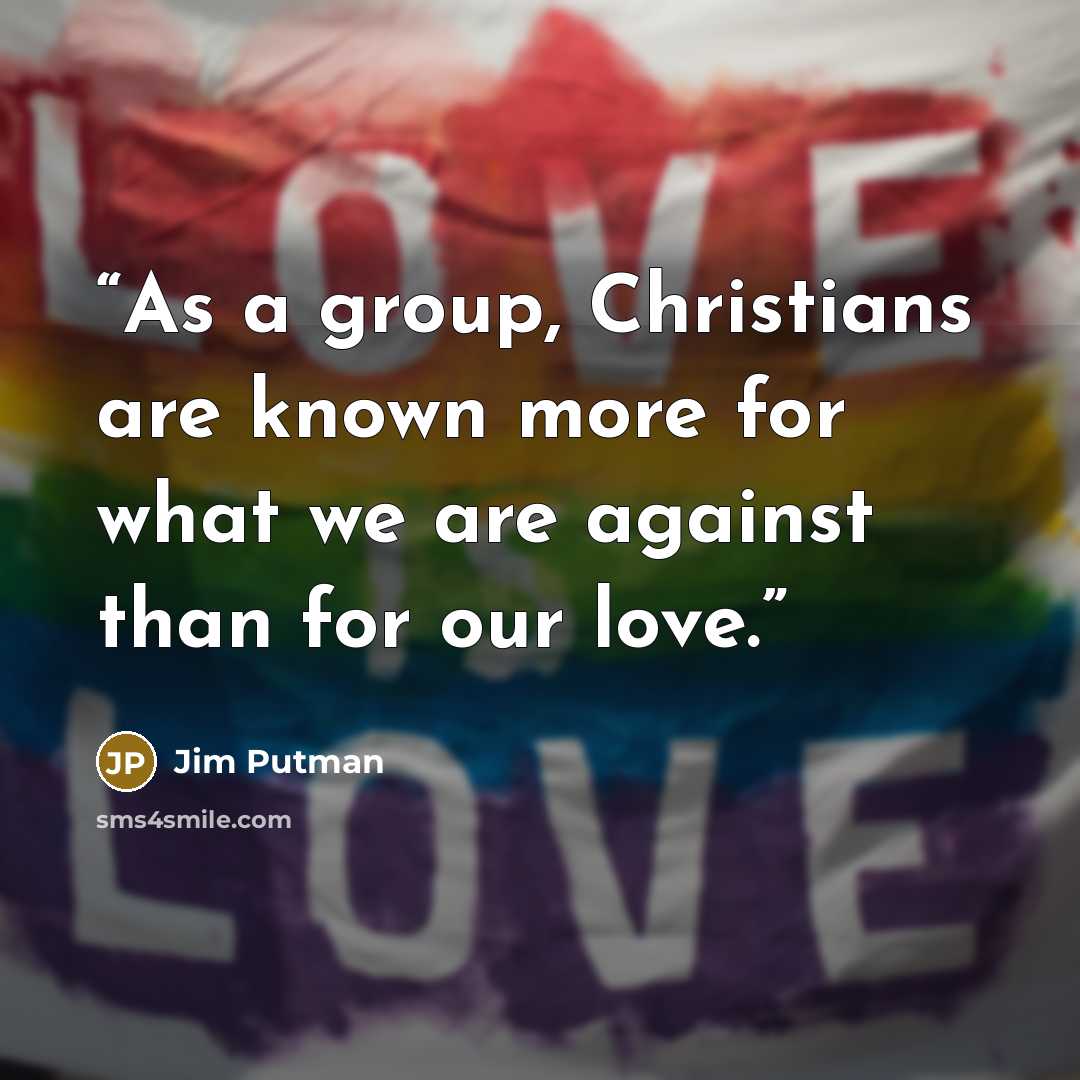“As a group, Christians are known more for what we are against than for our love.” quote by Jim Putman