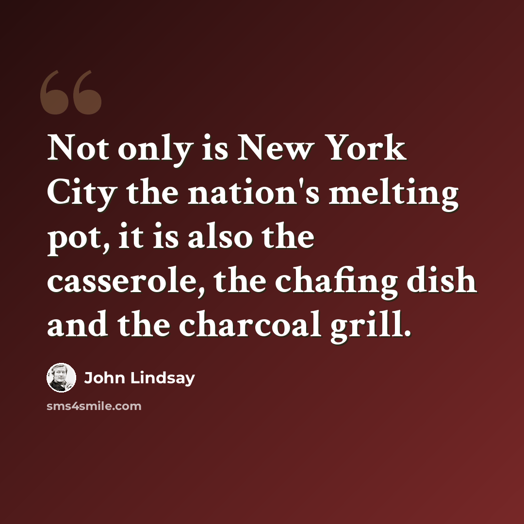 “Not only is New York City the nation's melting pot, it is also the casserole, the chafing dish and the charcoal grill.” quote by John Lindsay