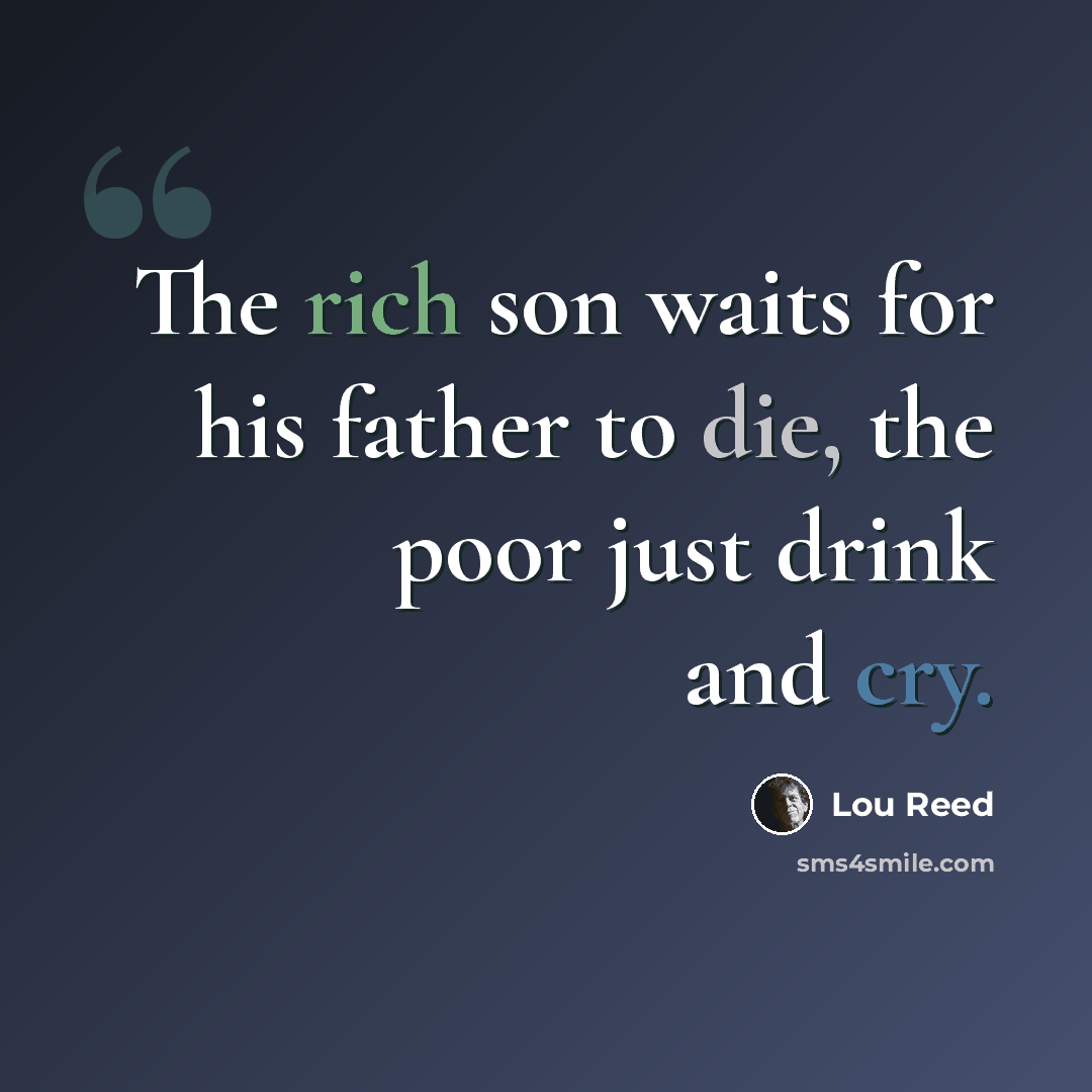 “The rich son waits for his father to die, the poor just drink and cry.” quote by Lou Reed