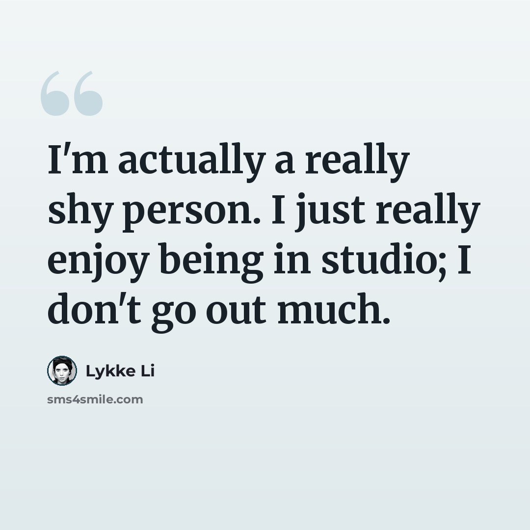 “I'm actually a really shy person. I just really enjoy being in studio; I don't go out much.” quote by Lykke Li