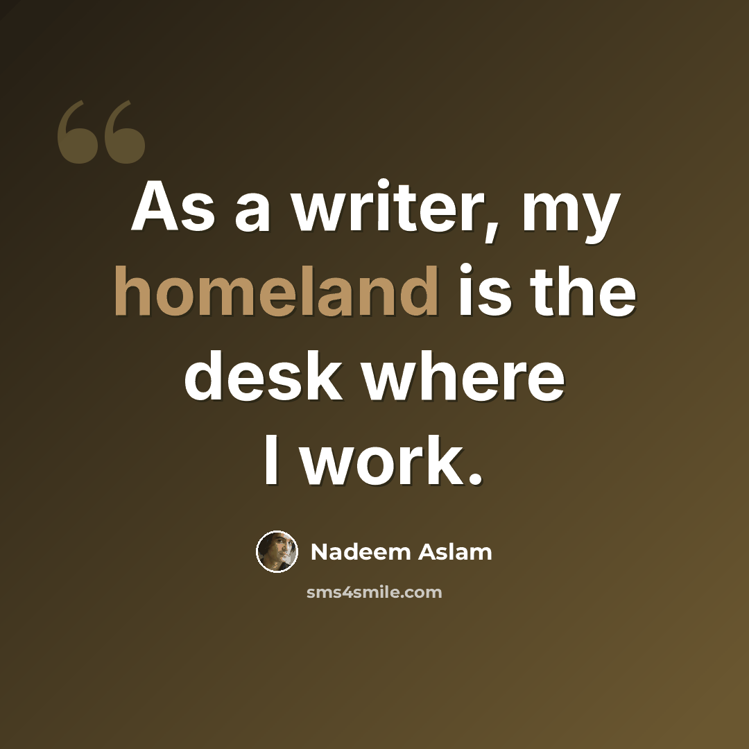 “As a writer, my homeland is the desk where I work.” quote by Nadeem Aslam