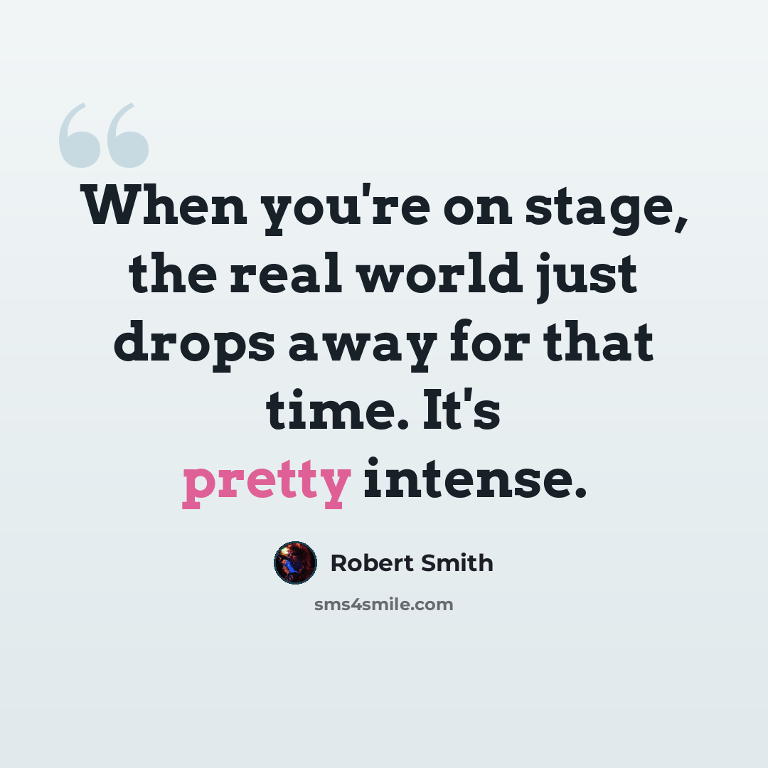 “When you're on stage, the real world just drops away for that time. It's pretty intense.” quote by Robert Smith