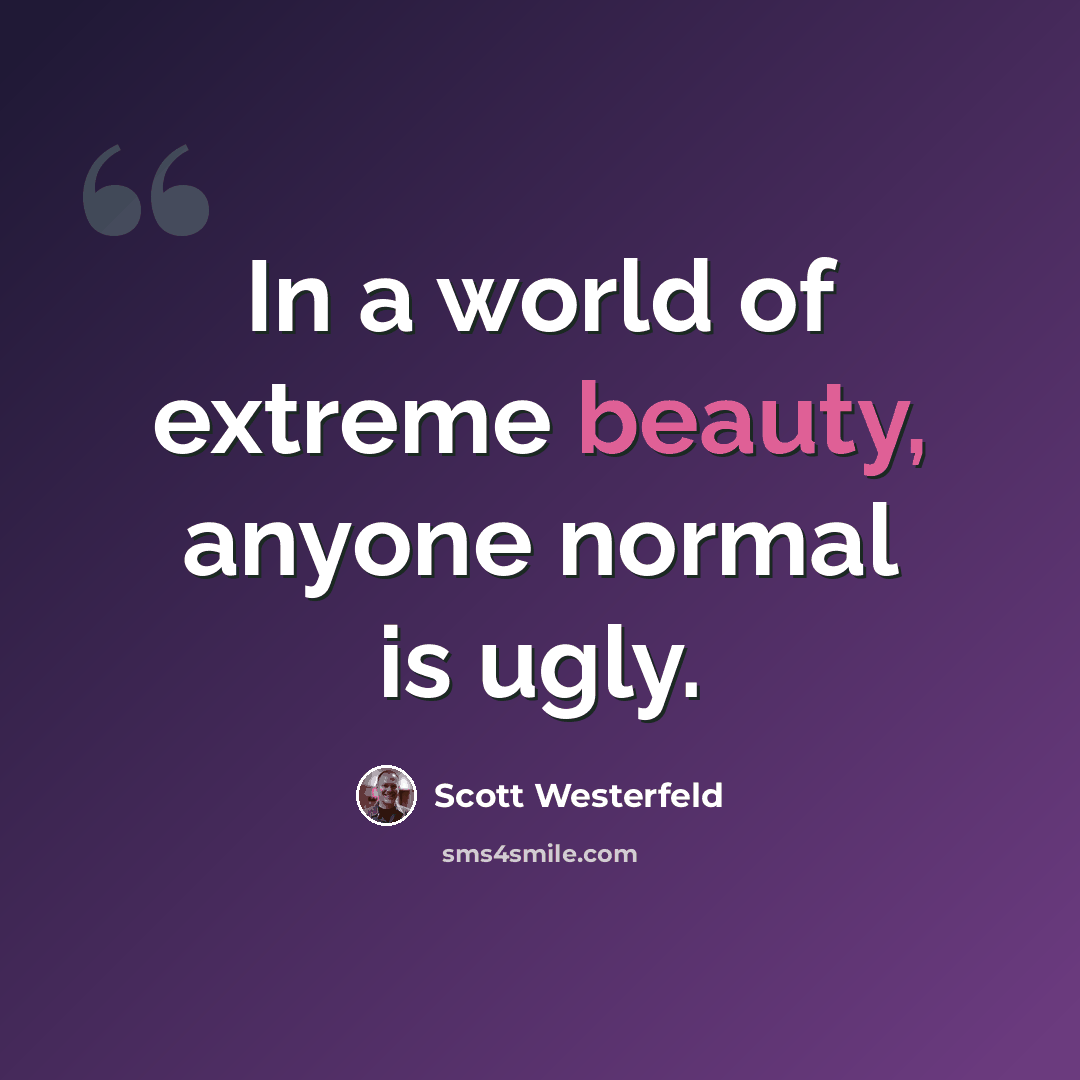 “In a world of extreme beauty, anyone normal is ugly.” quote by Scott Westerfeld