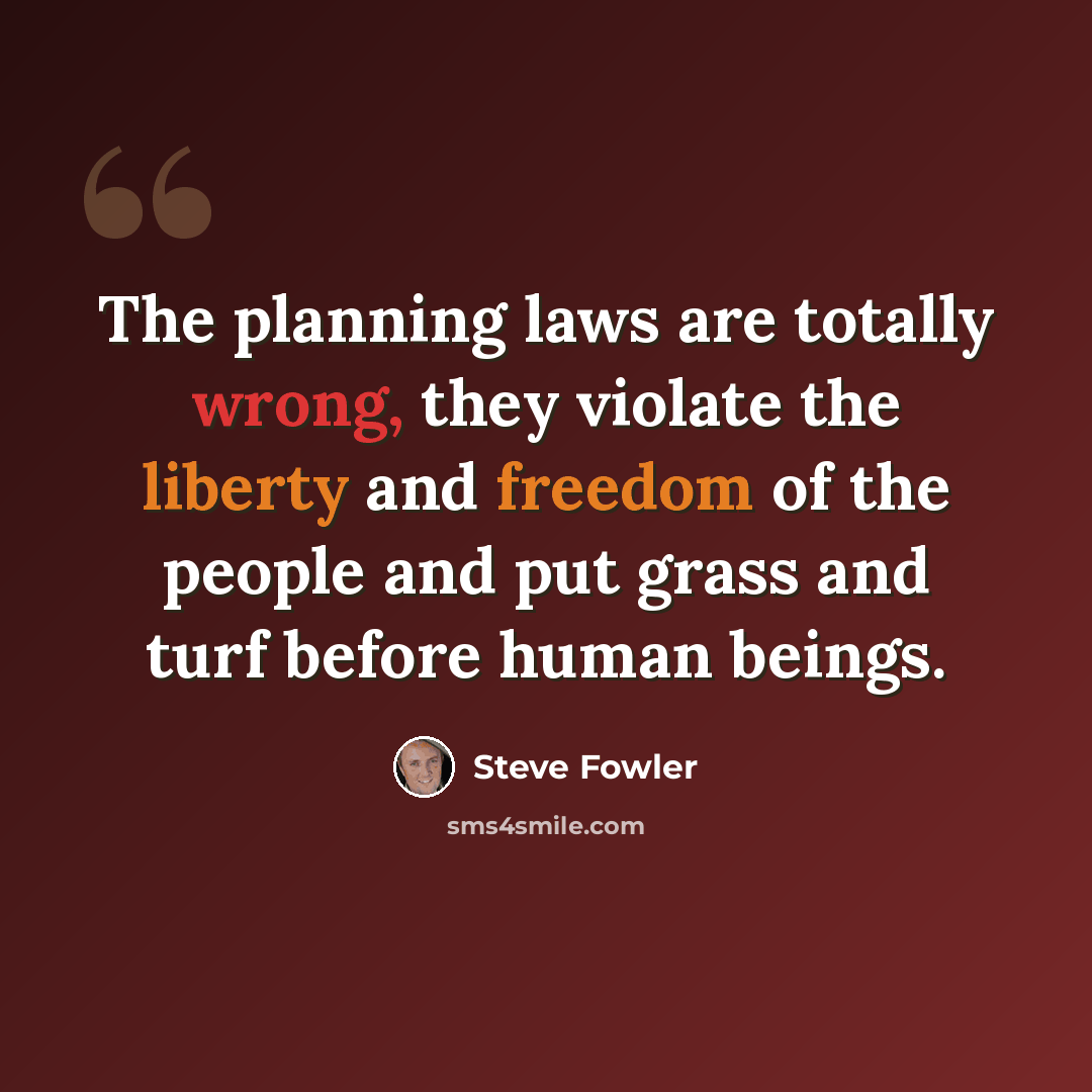 “The planning laws are totally wrong, they violate the liberty and freedom of the people and put grass and turf before human beings.” quote by Steve Fowler