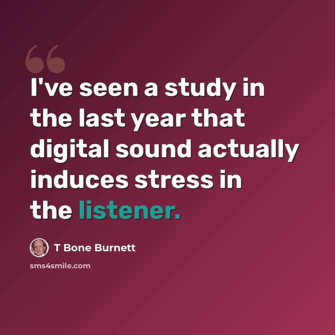 “I've seen a study in the last year that digital sound actually induces stress in the listener.” quote by T Bone Burnett