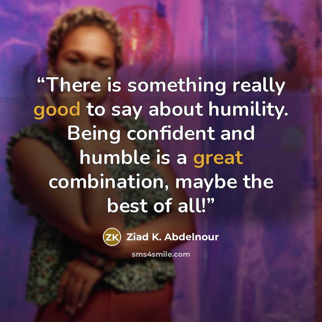 “There is something really good to say about humility. Being confident and humble is a great combination, maybe the best of all!” quote by Ziad K. Abdelnour