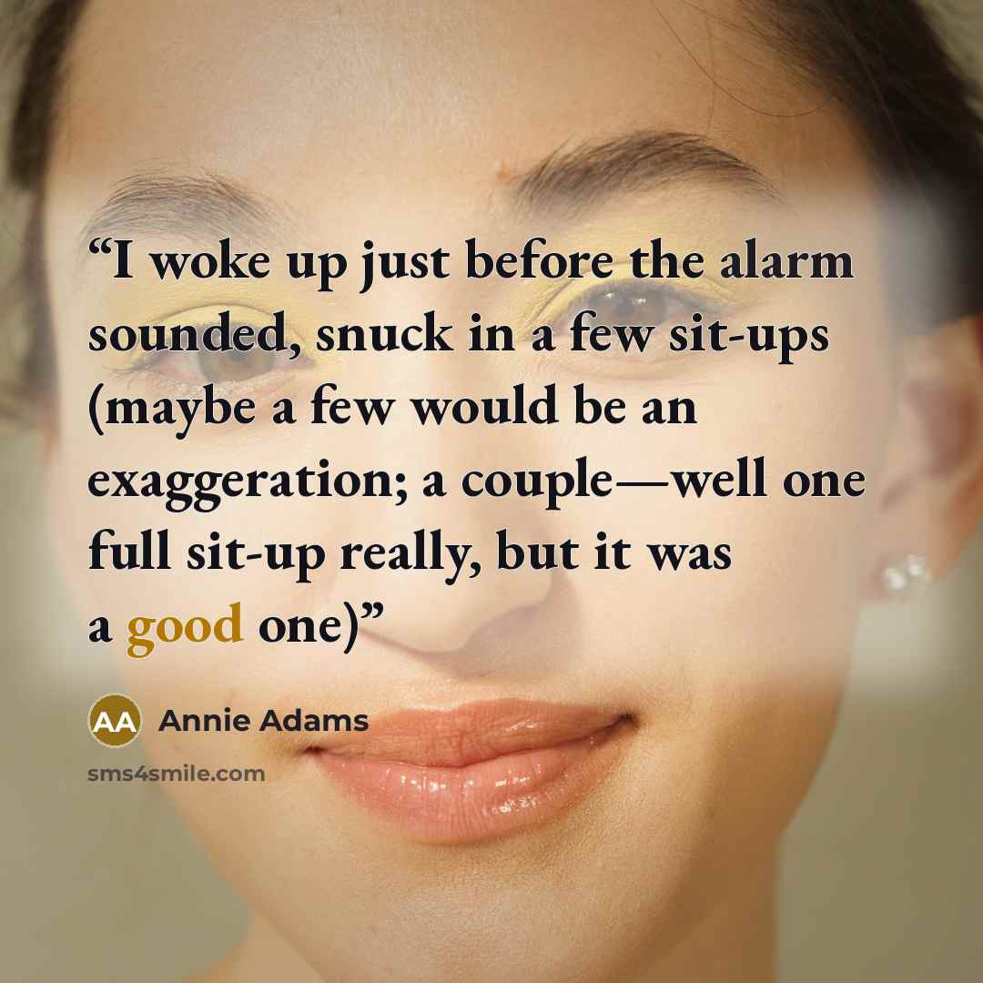 “I woke up just before the alarm sounded, snuck in a few sit-ups (maybe a few would be an exaggeration; a couple—well one full sit-up really, but it was a good one)” quote by Annie Adams