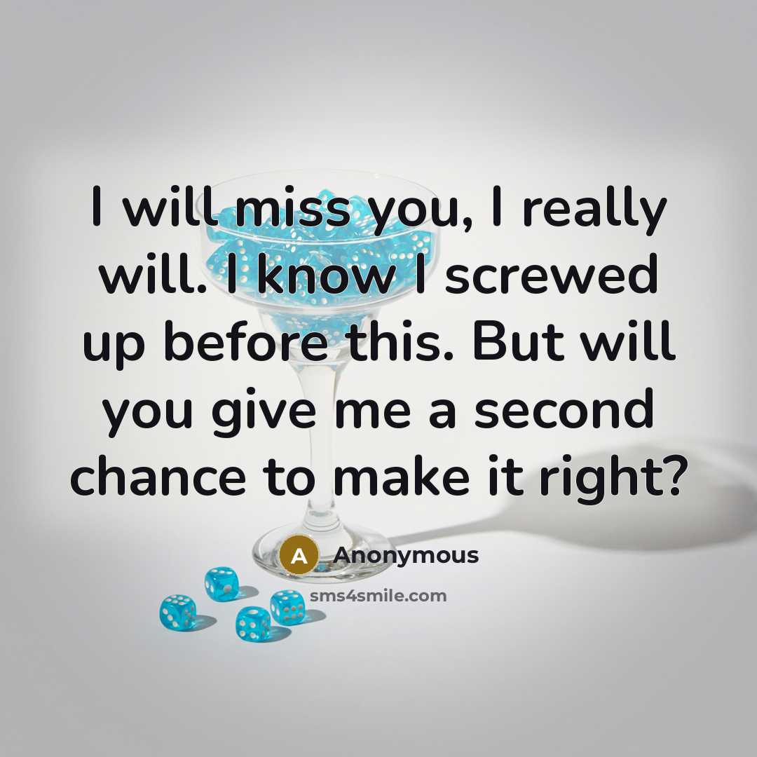 “I will miss you, I really will. I know I screwed up before this. But will you give me a second chance to make it right?” quote by Anonymous
