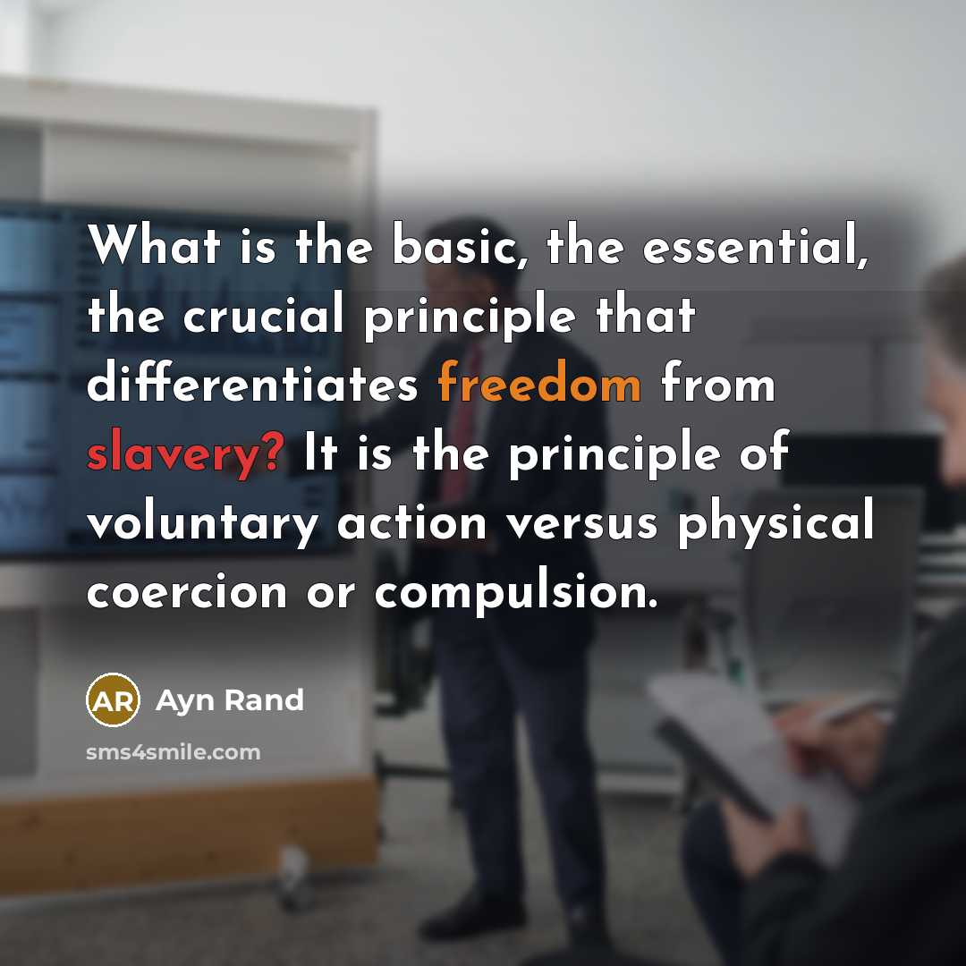 “What is the basic, the essential, the crucial principle that differentiates freedom from slavery? It is the principle of voluntary action versus physical coercion or compulsion.” quote by Ayn Rand
