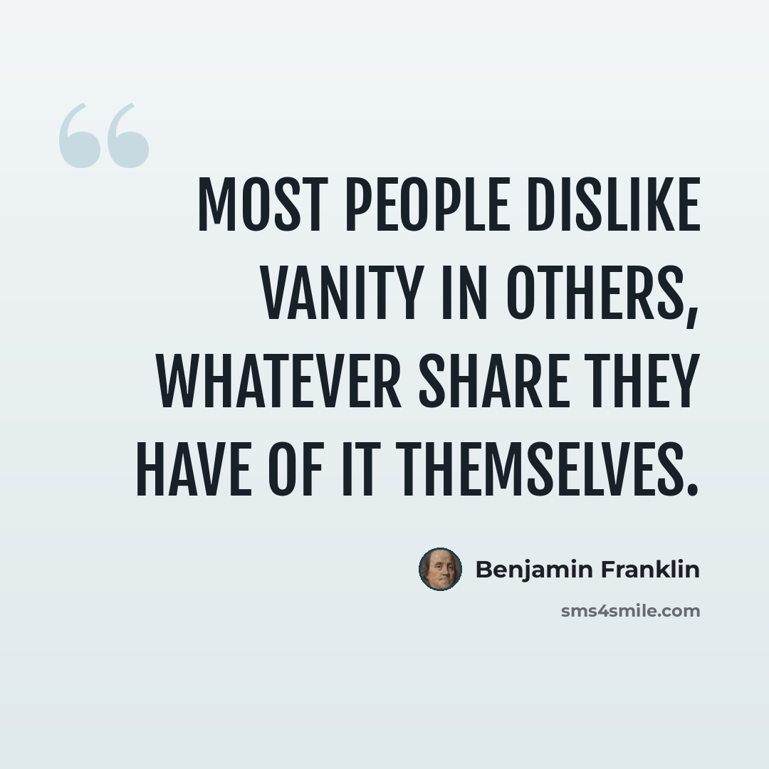 “Most people dislike vanity in others, whatever share they have of it themselves.” quote by Benjamin Franklin