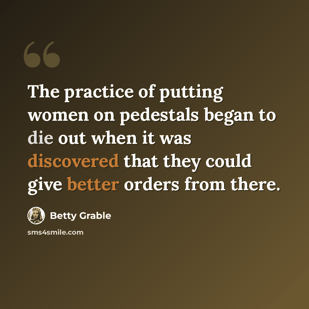 “The practice of putting women on pedestals began to die out when it was discovered that they could give better orders from there.” quote by Betty Grable