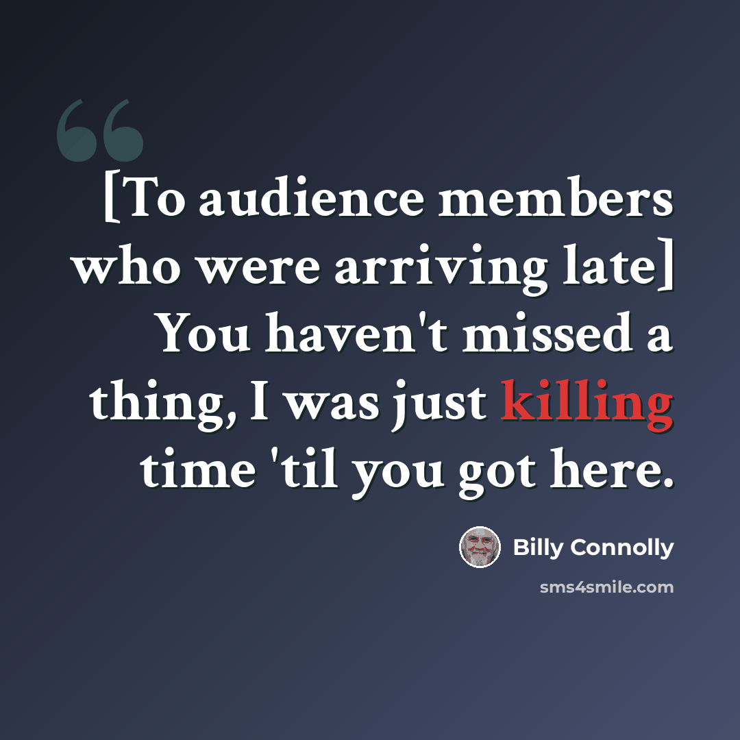 “[To audience members who were arriving late] You haven't missed a thing, I was just killing time 'til you got here.” quote by Billy Connolly
