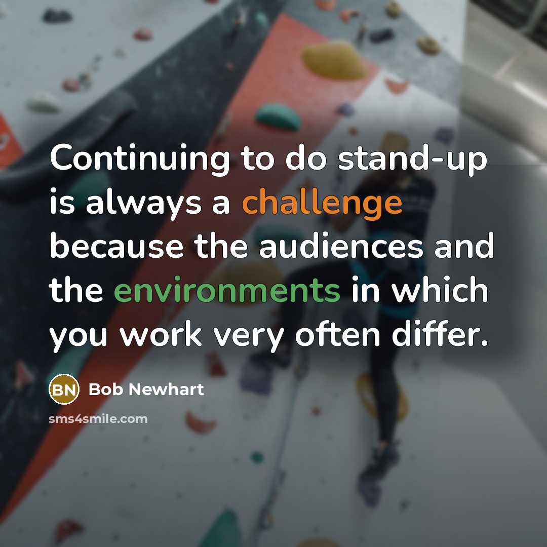 “Continuing to do stand-up is always a challenge because the audiences and the environments in which you work very often differ.” quote by Bob Newhart