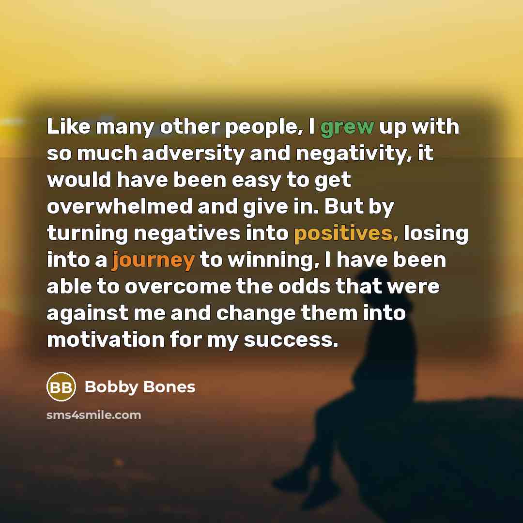 “Like many other people, I grew up with so much adversity and negativity, it would have been easy to get overwhelmed and give in. But by turning negatives into positives, losing into a journey to winning, I have been able to overcome the odds that were against me and change them into motivation for…” quote by Bobby Bones