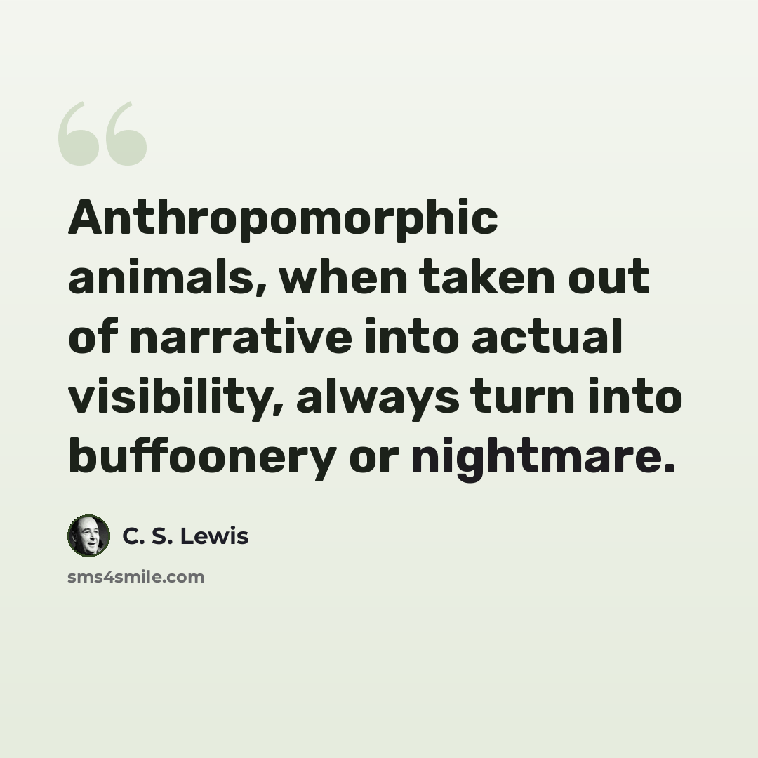 “Anthropomorphic animals, when taken out of narrative into actual visibility, always turn into buffoonery or nightmare.” quote by C. S. Lewis