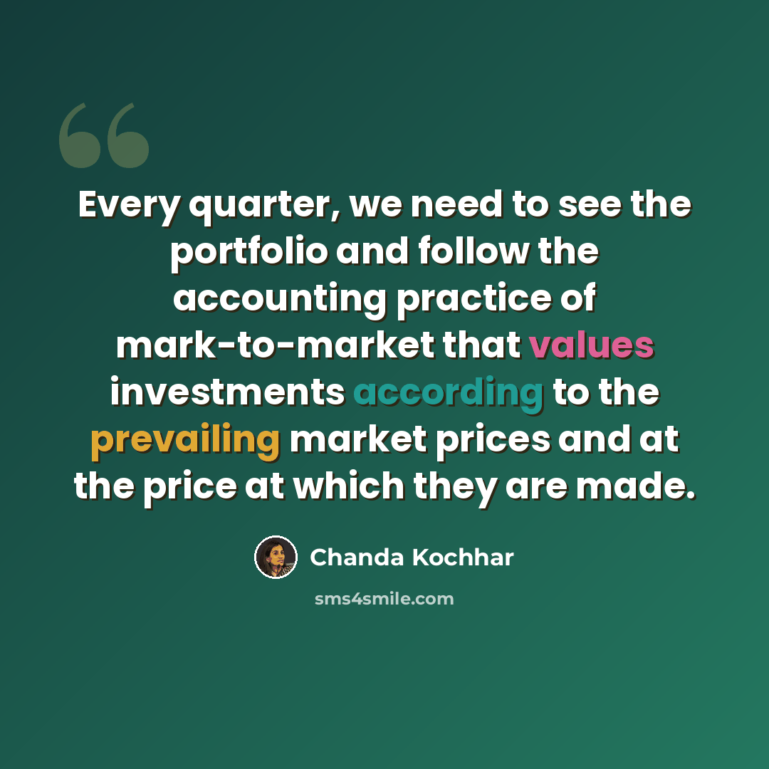 “Every quarter, we need to see the portfolio and follow the accounting practice of mark-to-market that values investments according to the prevailing market prices and at the price at which they are made.” quote by Chanda Kochhar