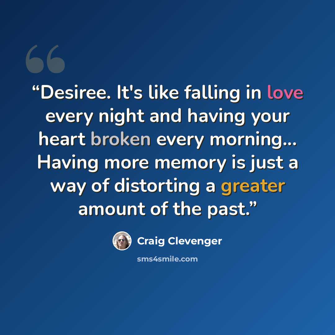 “Desiree. It's like falling in love every night and having your heart broken every morning... Having more memory is just a way of distorting a greater amount of the past.” quote by Craig Clevenger