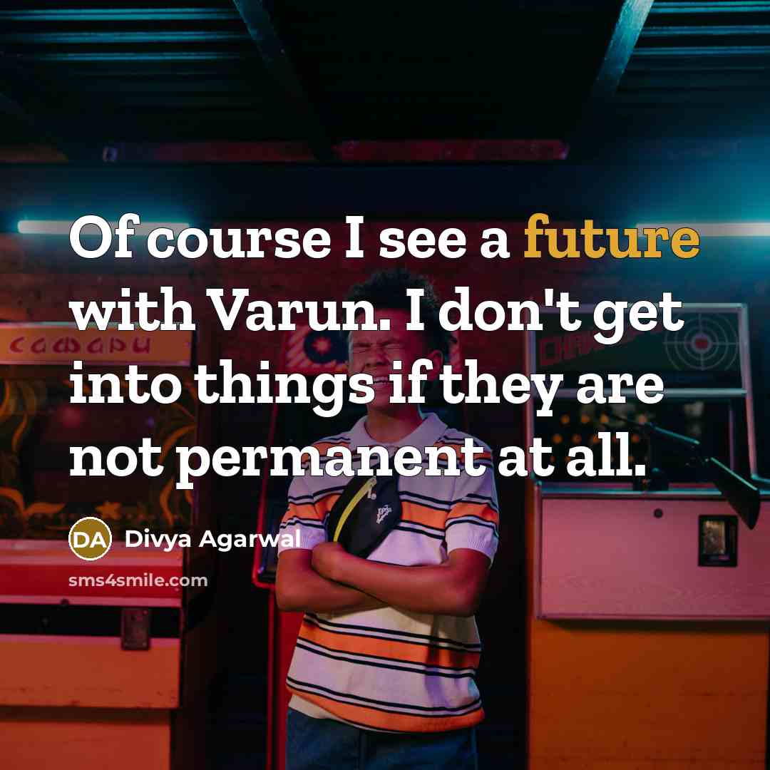 “Of course I see a future with Varun. I don't get into things if they are not permanent at all.” quote by Divya Agarwal