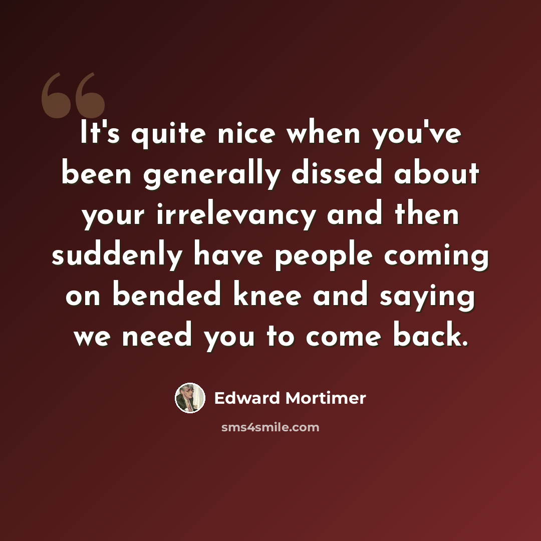 “It's quite nice when you've been generally dissed about your irrelevancy and then suddenly have people coming on bended knee and saying we need you to come back.” quote by Edward Mortimer