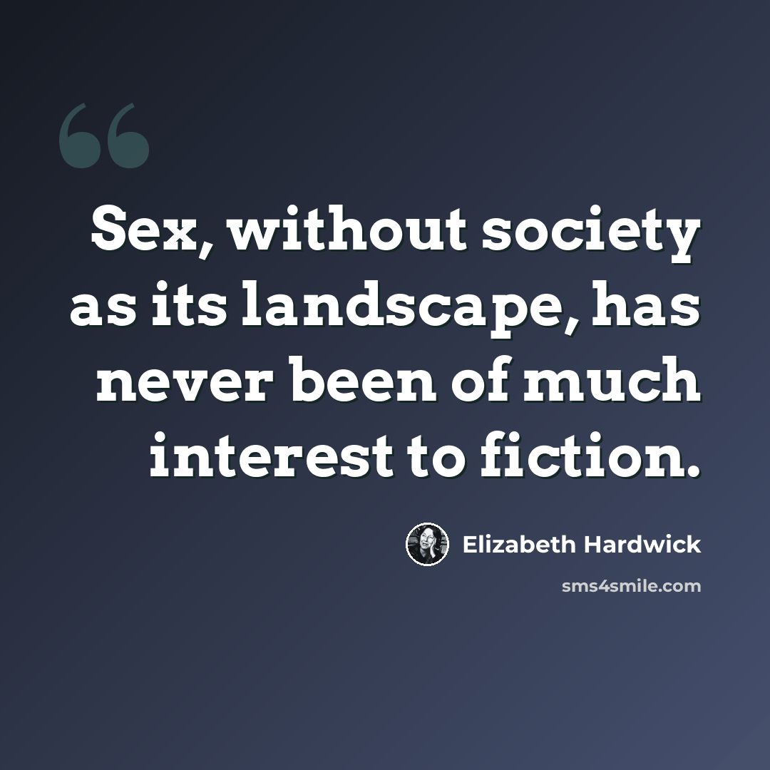 “Sex, without society as its landscape, has never been of much interest to fiction.” quote by Elizabeth Hardwick