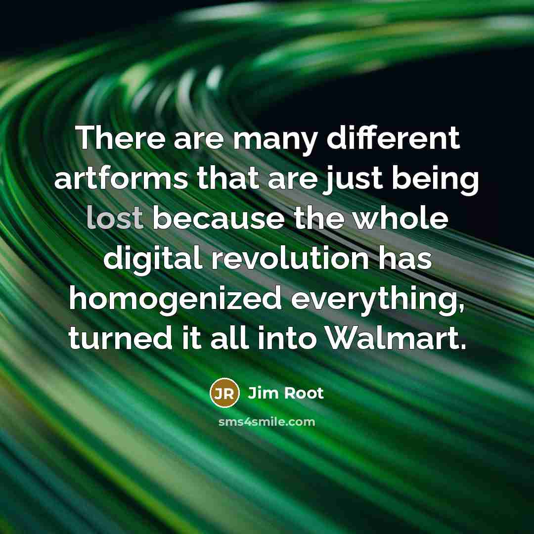 “There are many different artforms that are just being lost because the whole digital revolution has homogenized everything, turned it all into Walmart.” quote by Jim Root