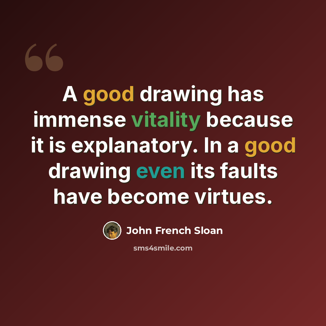 “A good drawing has immense vitality because it is explanatory. In a good drawing even its faults have become virtues.” quote by John French Sloan