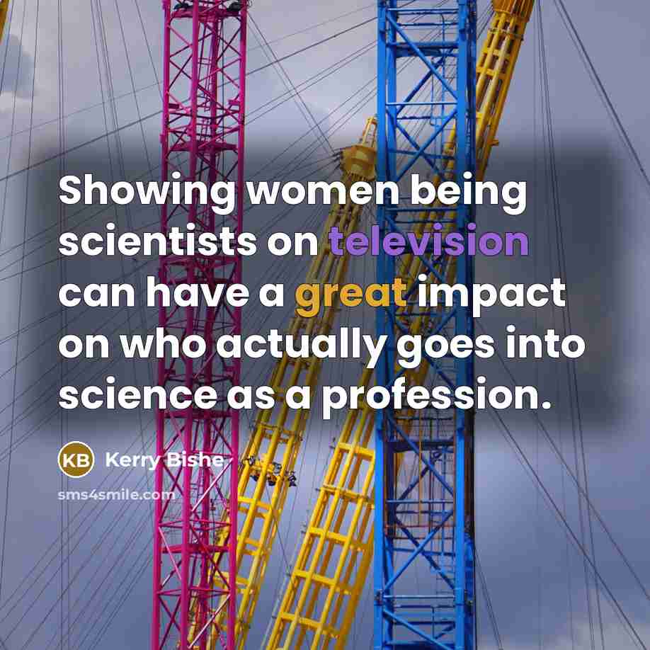 “Showing women being scientists on television can have a great impact on who actually goes into science as a profession.” quote by Kerry Bishe