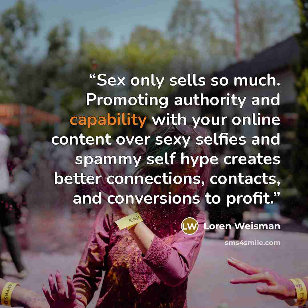 “Sex only sells so much. Promoting authority and capability with your online content over sexy selfies and spammy self hype creates better connections, contacts, and conversions to profit.” quote by Loren Weisman
