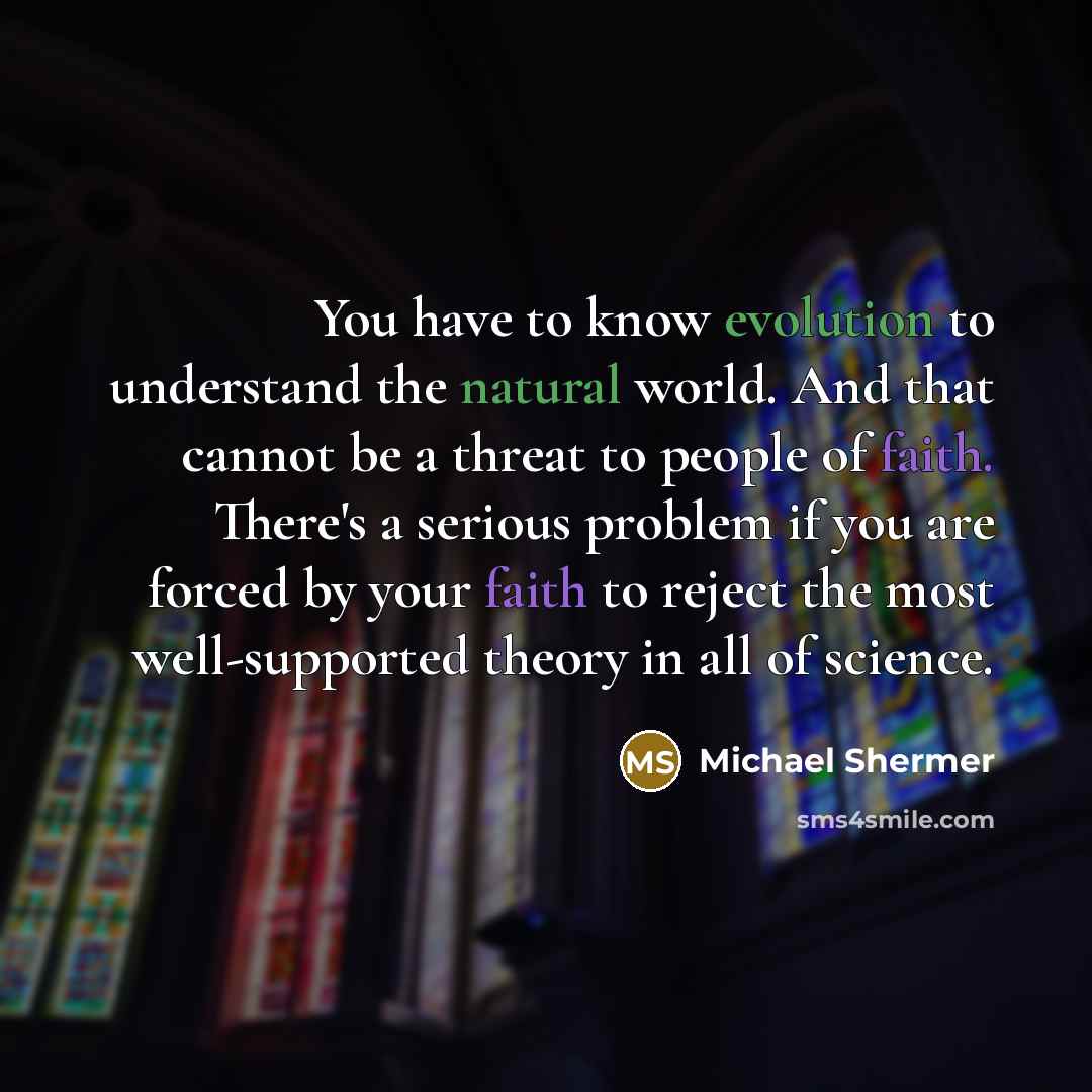 “You have to know evolution to understand the natural world. And that cannot be a threat to people of faith. There's a serious problem if you are forced by your faith to reject the most well-supported theory in all of science.” quote by Michael Shermer