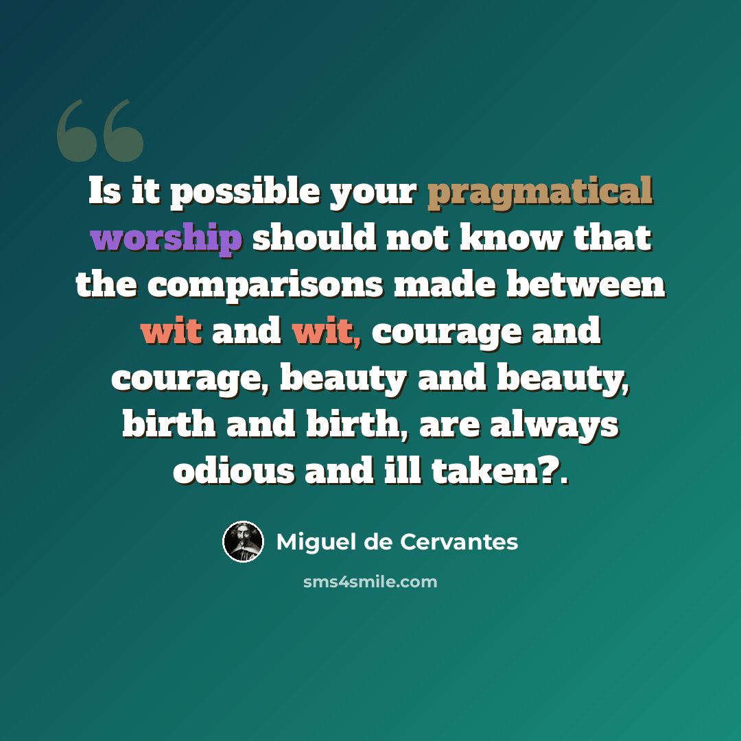 “Is it possible your pragmatical worship should not know that the comparisons made between wit and wit, courage and courage, beauty and beauty, birth and birth, are always odious and ill taken?.” quote by Miguel de Cervantes
