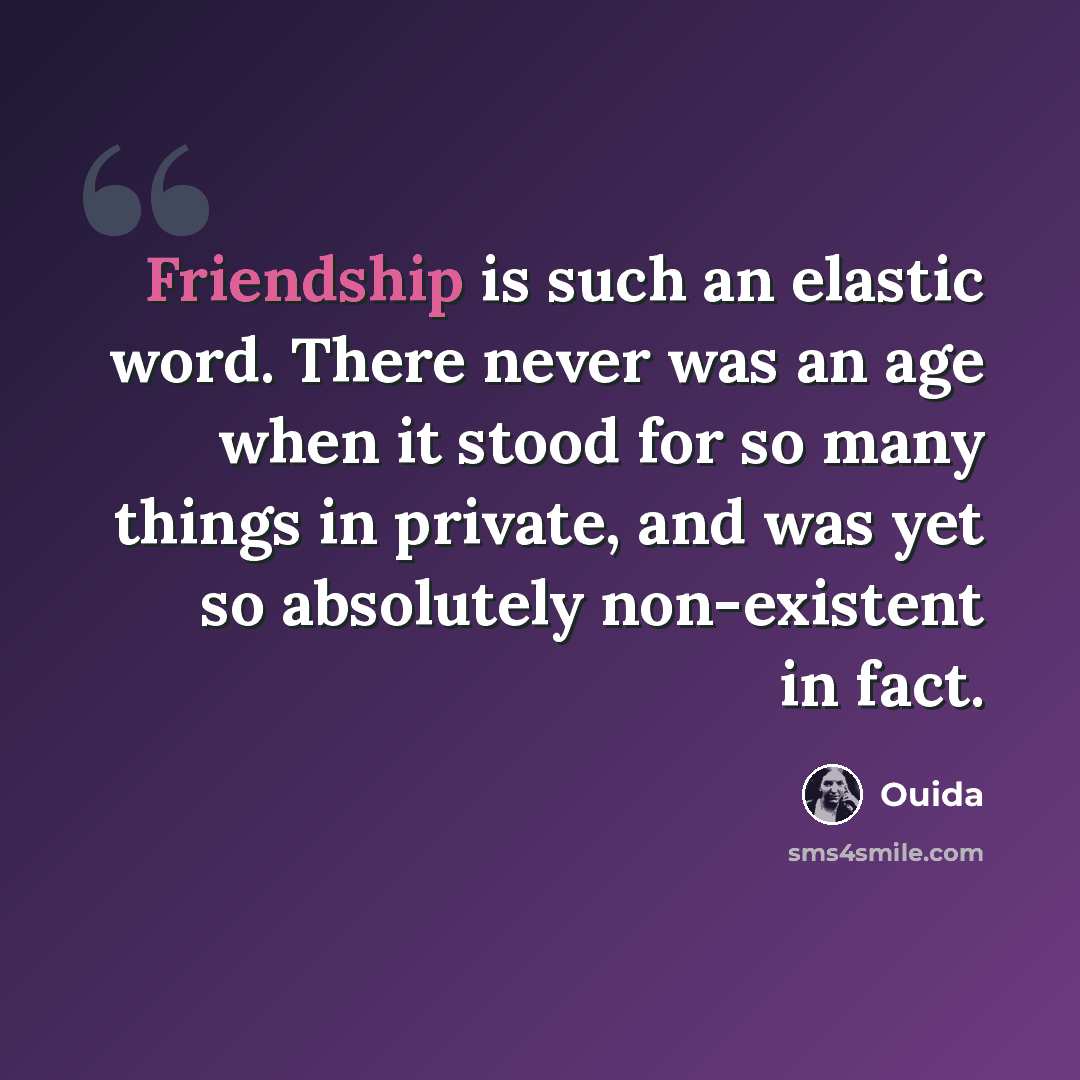 “Friendship is such an elastic word. There never was an age when it stood for so many things in private, and was yet so absolutely non-existent in fact.” quote by Ouida