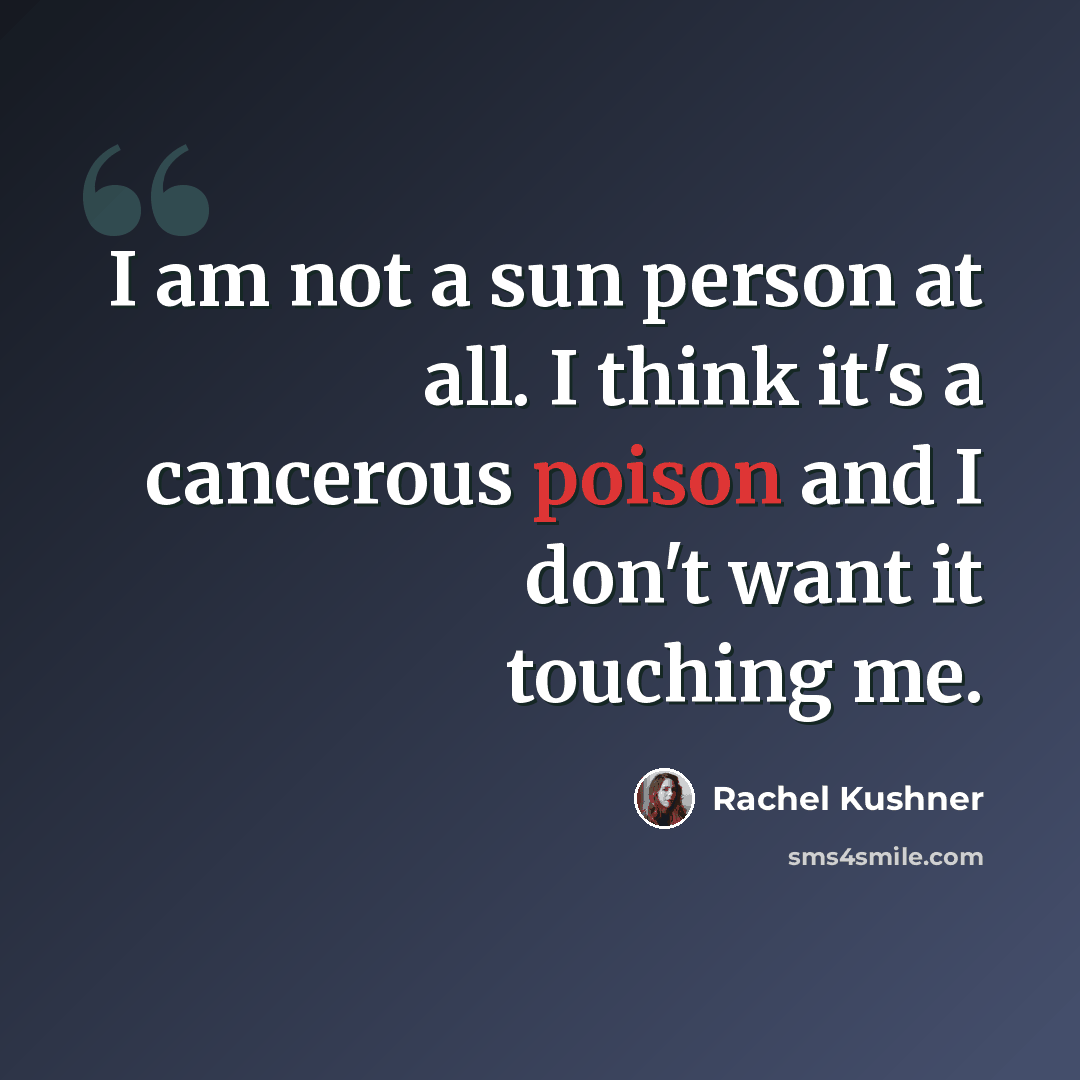 “I am not a sun person at all. I think it's a cancerous poison and I don't want it touching me.” quote by Rachel Kushner