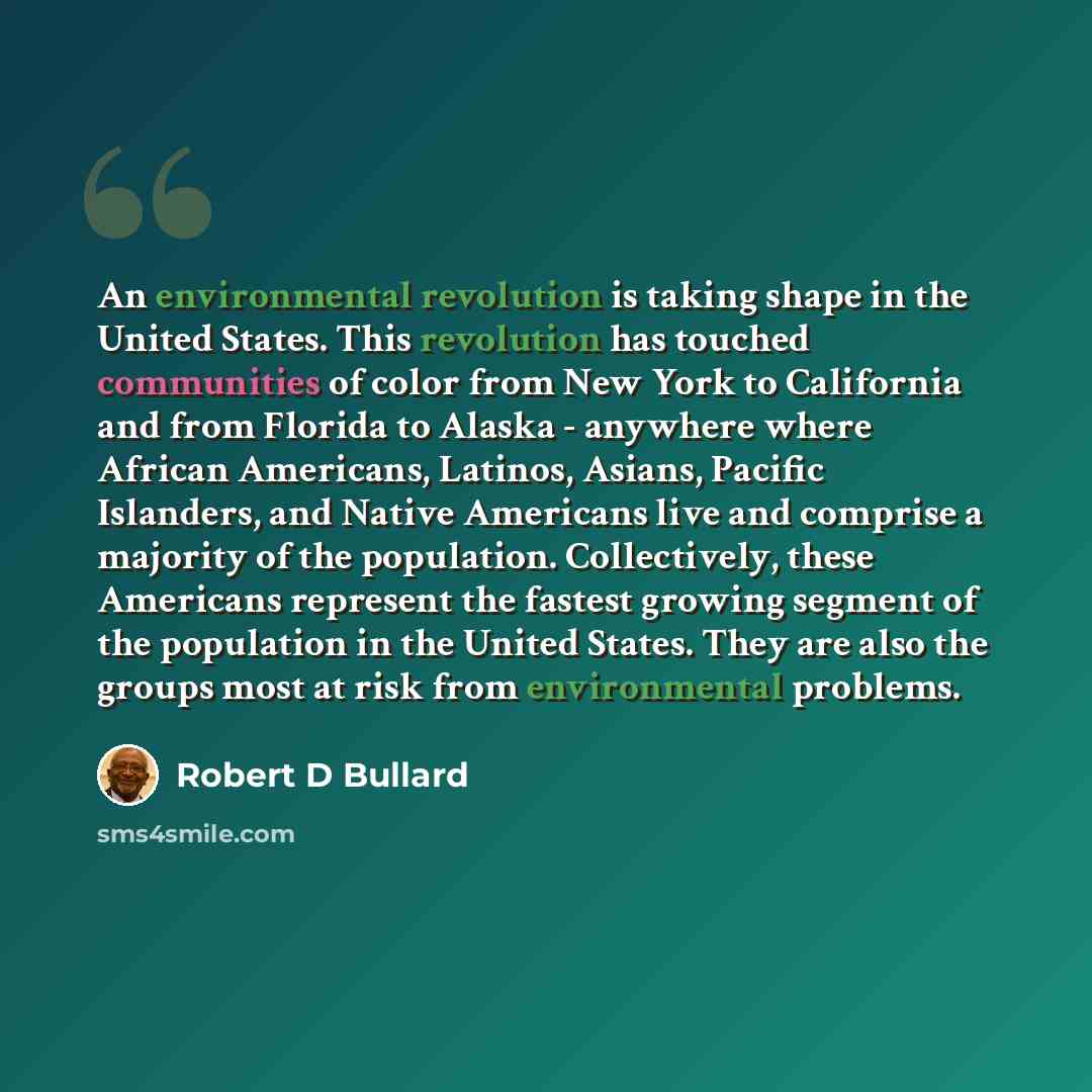 “An environmental revolution is taking shape in the United States. This revolution has touched communities of color from New York to California and from Florida to Alaska - anywhere where African Americans, Latinos, Asians, Pacific Islanders, and Native Americans live and comprise a majority of the…” quote by Robert D Bullard