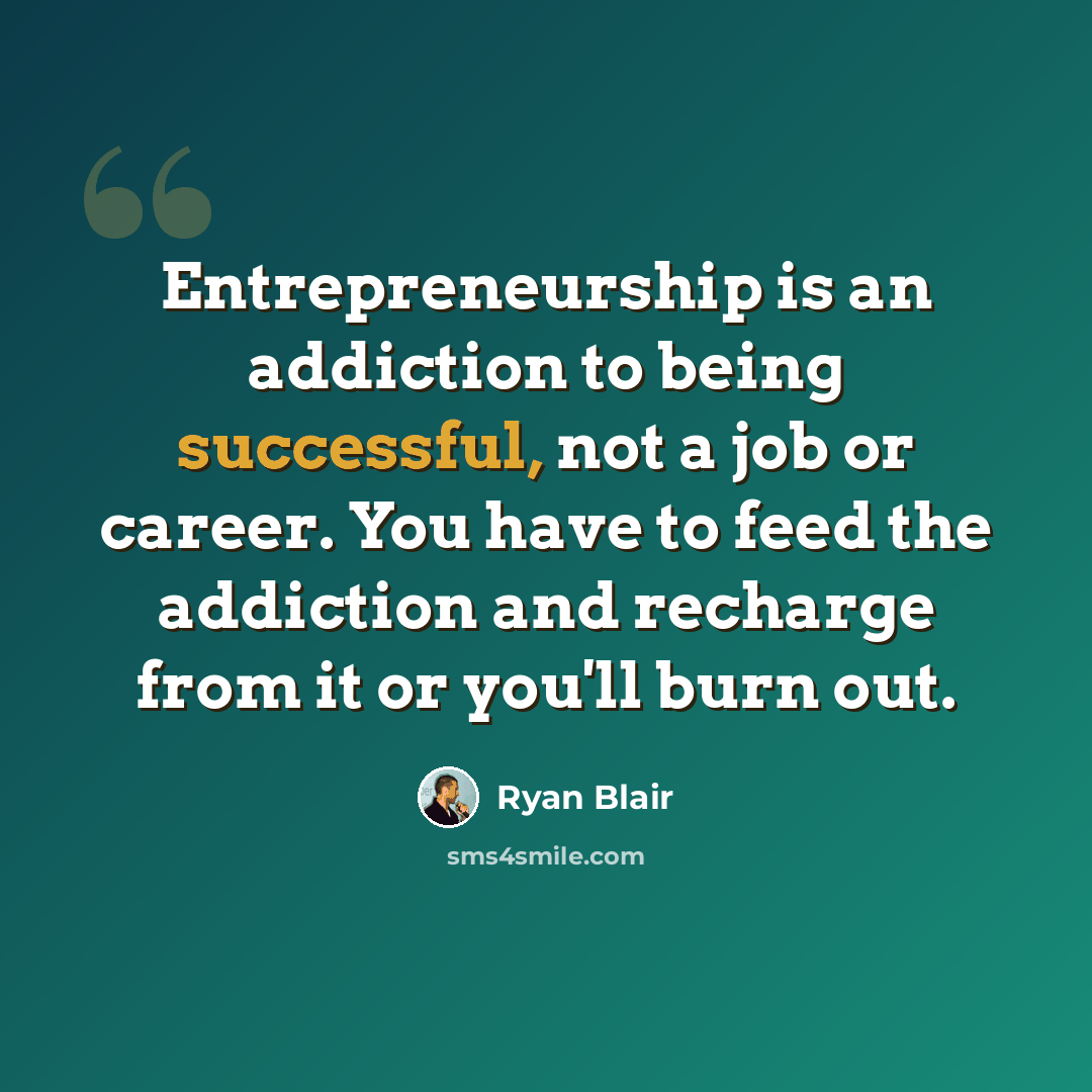 “Entrepreneurship is an addiction to being successful, not a job or career. You have to feed the addiction and recharge from it or you'll burn out.” quote by Ryan Blair