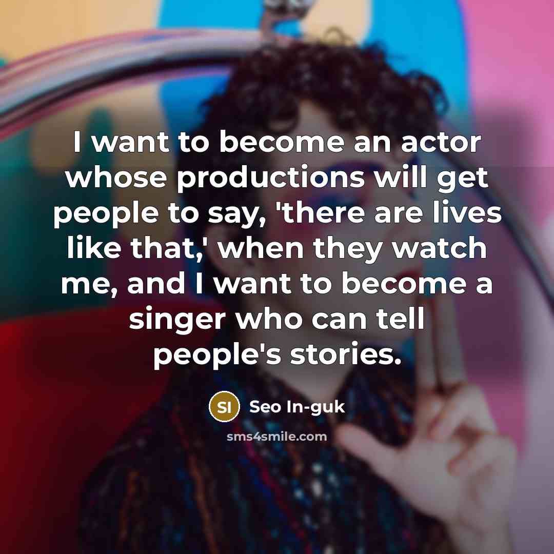 “I want to become an actor whose productions will get people to say, 'there are lives like that,' when they watch me, and I want to become a singer who can tell people's stories.” quote by Seo In-guk