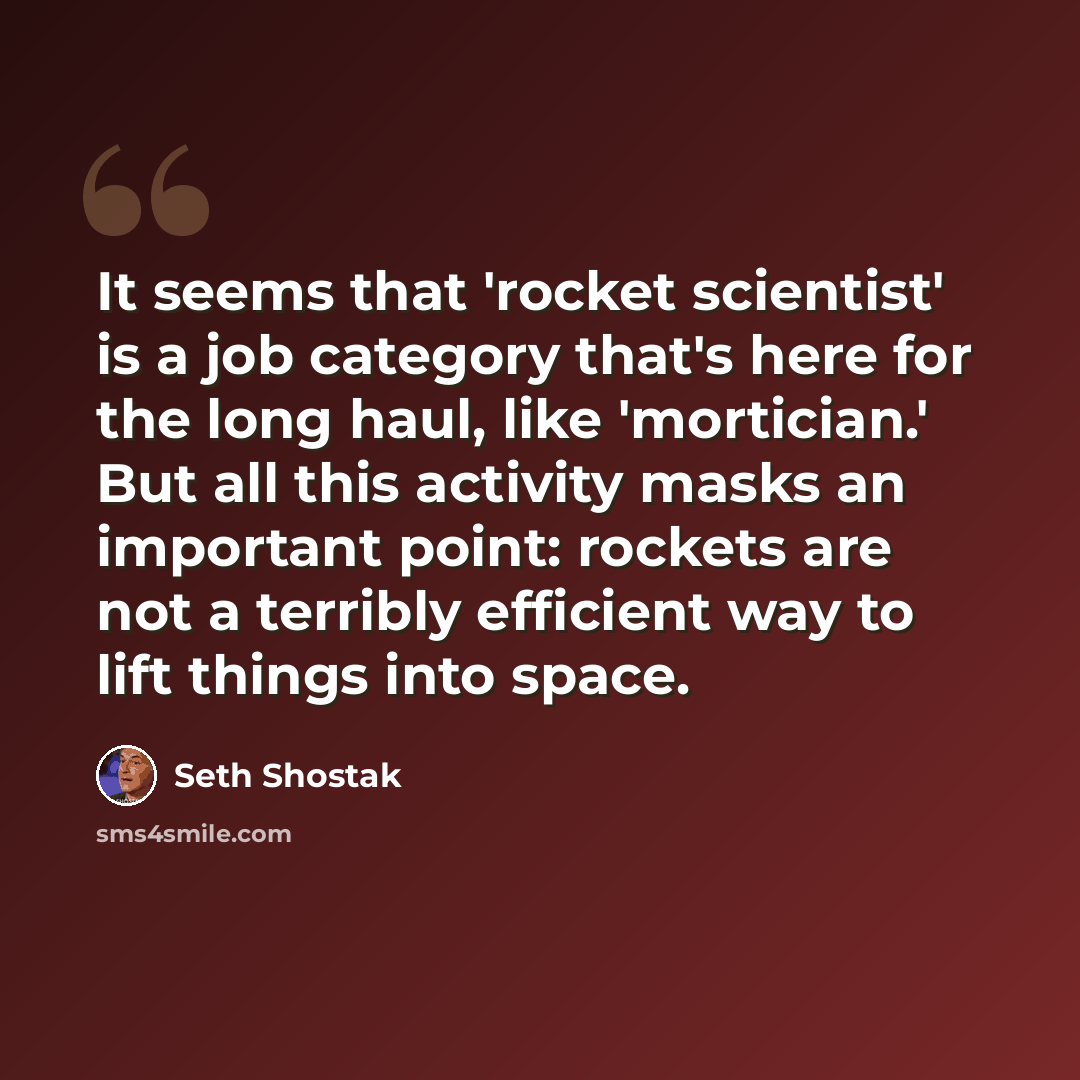 “It seems that 'rocket scientist' is a job category that's here for the long haul, like 'mortician.' But all this activity masks an important point: rockets are not a terribly efficient way to lift things into space.” quote by Seth Shostak