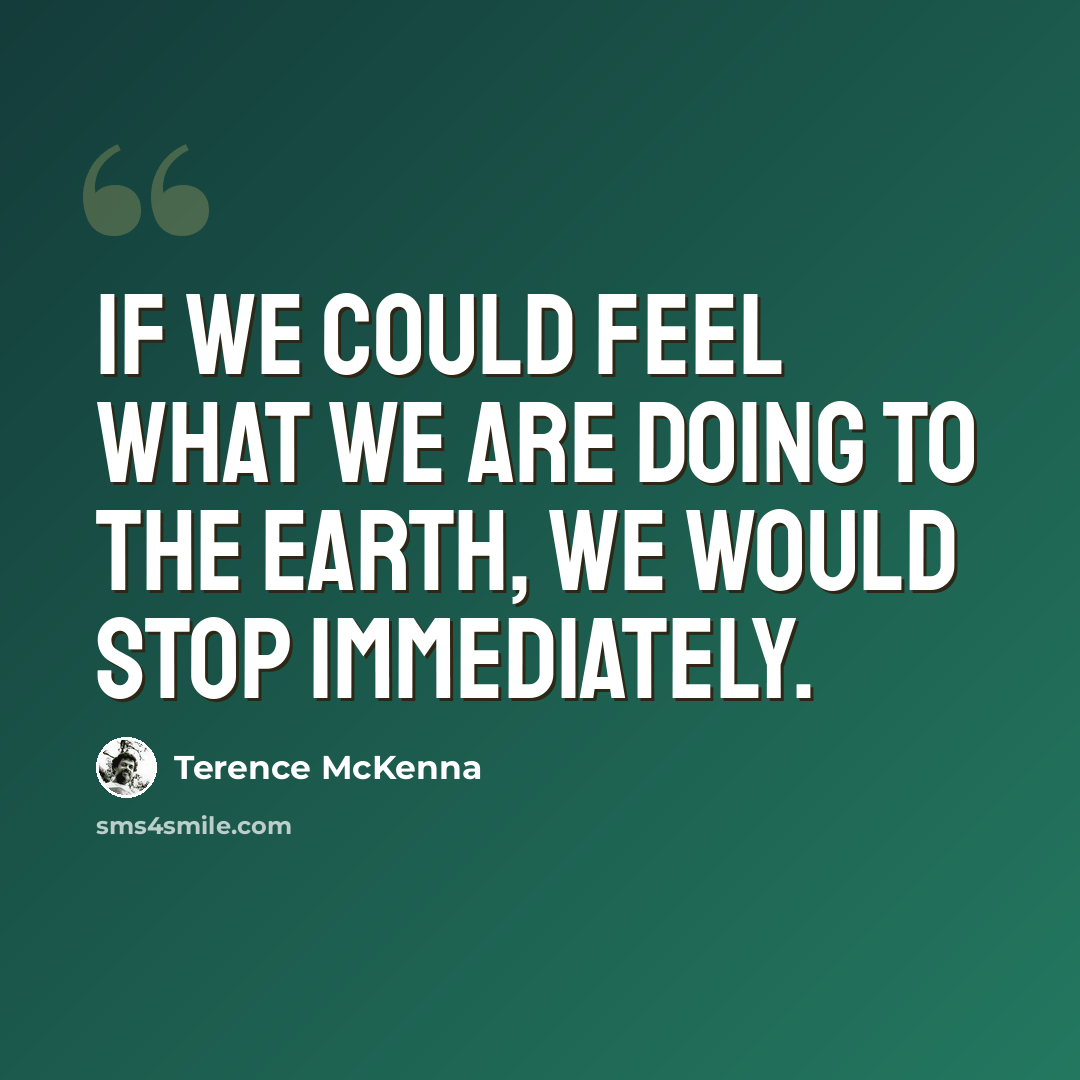 “If we could feel what we are doing to the Earth, we would stop immediately.” quote by Terence McKenna