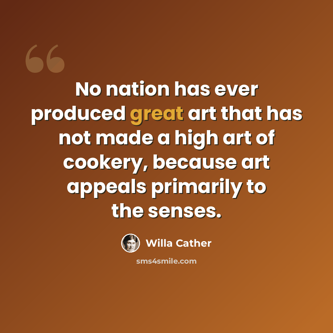 “No nation has ever produced great art that has not made a high art of cookery, because art appeals primarily to the senses.” quote by Willa Cather
