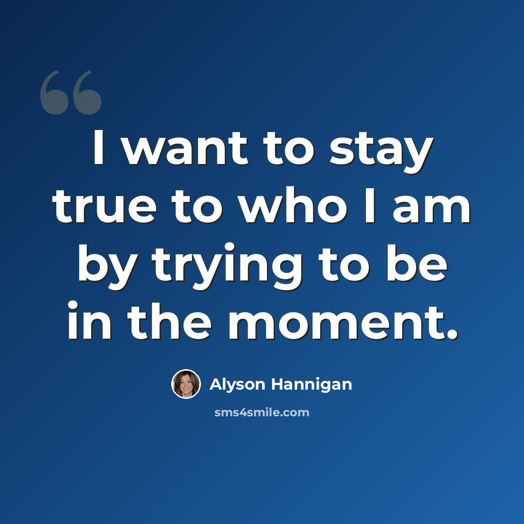 “I want to stay true to who I am by trying to be in the moment.” quote by Alyson Hannigan